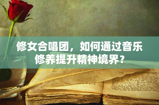 修女合唱团，如何通过音乐修养提升精神境界？