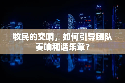 牧民的交响，如何引导团队奏响和谐乐章？
