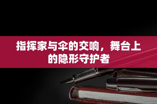 指挥家与伞的交响，舞台上的隐形守护者
