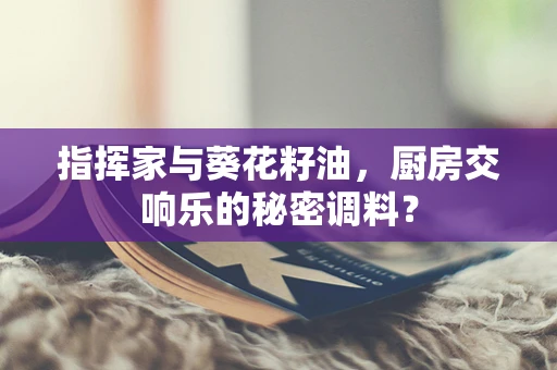 指挥家与葵花籽油，厨房交响乐的秘密调料？