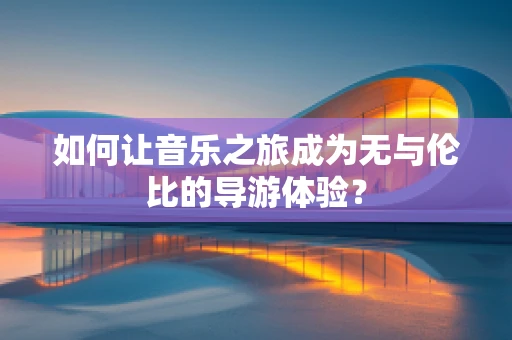 如何让音乐之旅成为无与伦比的导游体验？
