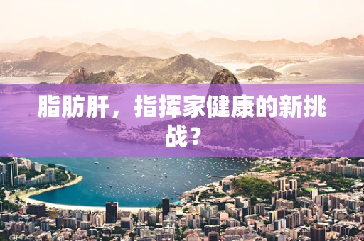 脂肪肝，指挥家健康的新挑战？