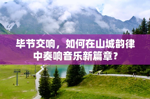 毕节交响，如何在山城韵律中奏响音乐新篇章？