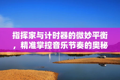 指挥家与计时器的微妙平衡，精准掌控音乐节奏的奥秘