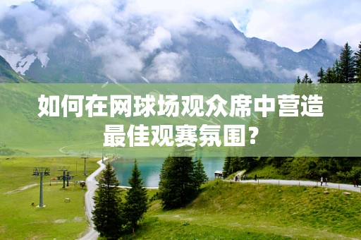 如何在网球场观众席中营造最佳观赛氛围？