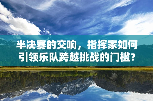 半决赛的交响，指挥家如何引领乐队跨越挑战的门槛？