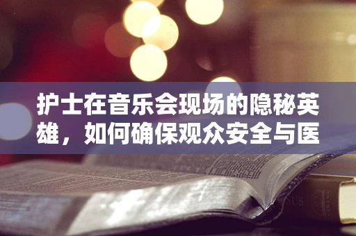 护士在音乐会现场的隐秘英雄，如何确保观众安全与医疗应急响应？