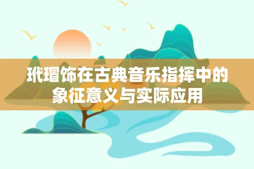 玳瑁饰在古典音乐指挥中的象征意义与实际应用