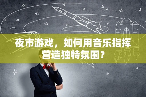 夜市游戏，如何用音乐指挥营造独特氛围？