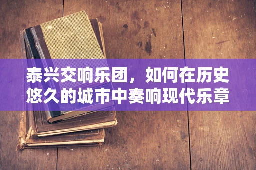 泰兴交响乐团，如何在历史悠久的城市中奏响现代乐章？