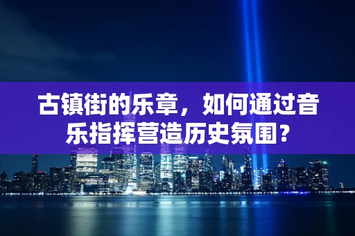 古镇街的乐章，如何通过音乐指挥营造历史氛围？