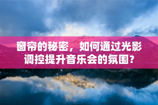 窗帘的秘密，如何通过光影调控提升音乐会的氛围？