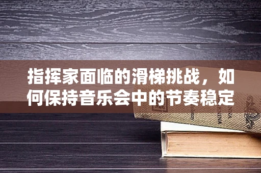 指挥家面临的滑梯挑战，如何保持音乐会中的节奏稳定？
