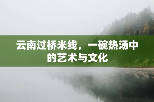 云南过桥米线，一碗热汤中的艺术与文化