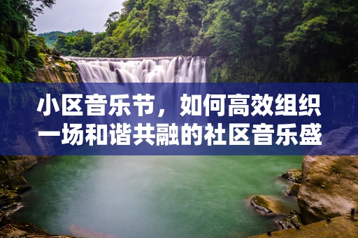 小区音乐节，如何高效组织一场和谐共融的社区音乐盛宴？