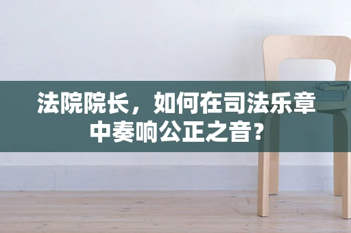 法院院长，如何在司法乐章中奏响公正之音？