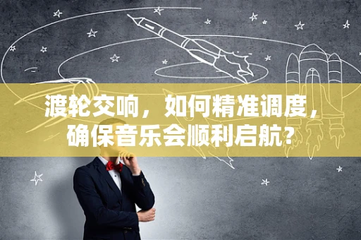渡轮交响，如何精准调度，确保音乐会顺利启航？