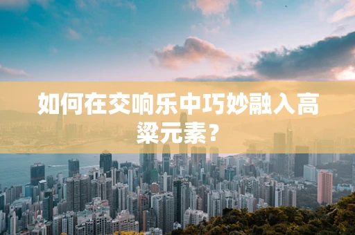 如何在交响乐中巧妙融入高粱元素？