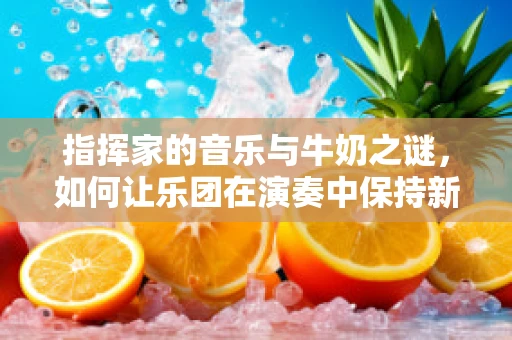 指挥家的音乐与牛奶之谜，如何让乐团在演奏中保持新鲜