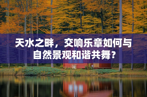 天水之畔，交响乐章如何与自然景观和谐共舞？