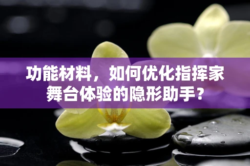 功能材料，如何优化指挥家舞台体验的隐形助手？