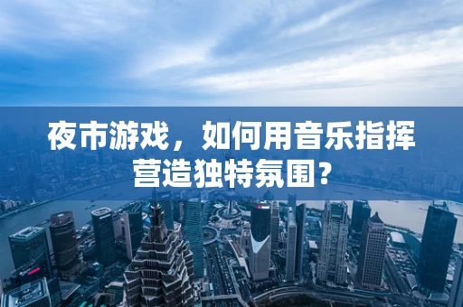 夜市游戏，如何用音乐指挥营造独特氛围？