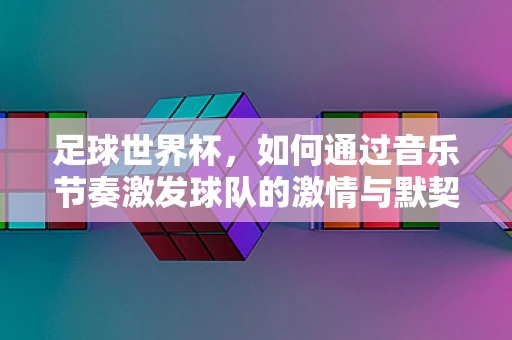 足球世界杯，如何通过音乐节奏激发球队的激情与默契？