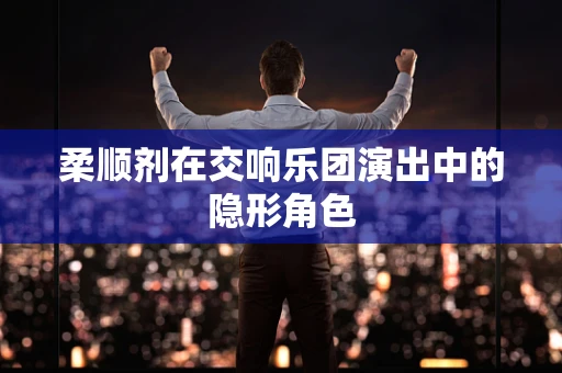 柔顺剂在交响乐团演出中的隐形角色