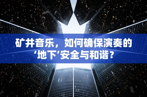 矿井音乐，如何确保演奏的‘地下’安全与和谐？