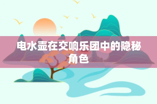 电水壶在交响乐团中的隐秘角色