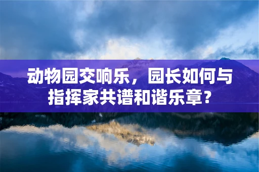 动物园交响乐，园长如何与指挥家共谱和谐乐章？