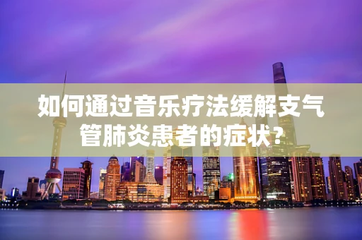如何通过音乐疗法缓解支气管肺炎患者的症状？