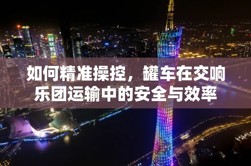 如何精准操控，罐车在交响乐团运输中的安全与效率