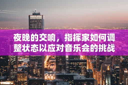 夜晚的交响，指挥家如何调整状态以应对音乐会的挑战？