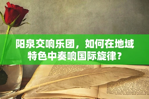 阳泉交响乐团，如何在地域特色中奏响国际旋律？