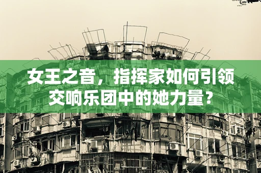 女王之音，指挥家如何引领交响乐团中的她力量？
