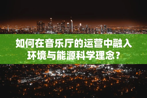 如何在音乐厅的运营中融入环境与能源科学理念？
