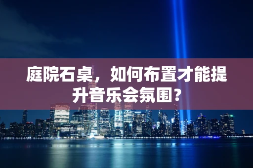 庭院石桌，如何布置才能提升音乐会氛围？