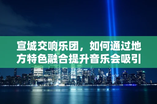 宣城交响乐团，如何通过地方特色融合提升音乐会吸引力？