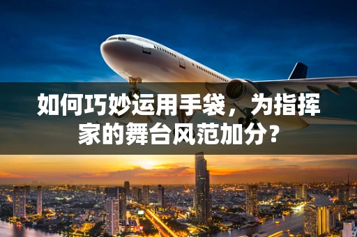 如何巧妙运用手袋，为指挥家的舞台风范加分？