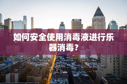 如何安全使用消毒液进行乐器消毒？