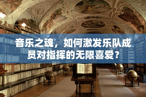 音乐之魂，如何激发乐队成员对指挥的无限喜爱？