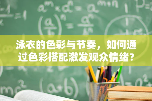泳衣的色彩与节奏，如何通过色彩搭配激发观众情绪？