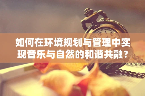如何在环境规划与管理中实现音乐与自然的和谐共融？