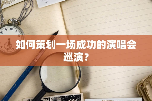 如何策划一场成功的演唱会巡演？