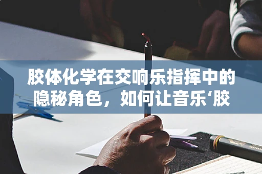 胶体化学在交响乐指挥中的隐秘角色，如何让音乐‘胶’合无间？