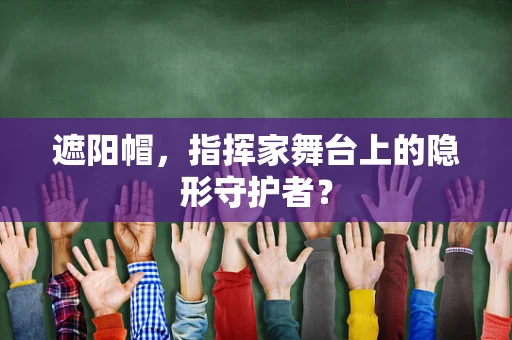 遮阳帽，指挥家舞台上的隐形守护者？