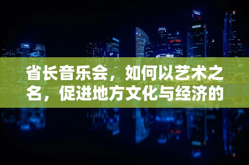 省长音乐会，如何以艺术之名，促进地方文化与经济的双赢？