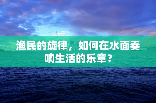 渔民的旋律，如何在水面奏响生活的乐章？