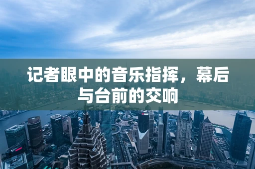 记者眼中的音乐指挥，幕后与台前的交响